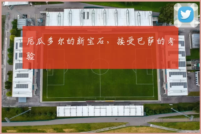 厄瓜多尔的新宝石,接受巴萨的考验