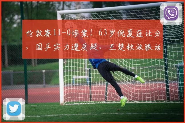 伦敦赛11-0惨案！63岁倪夏莲让分，国乒实力遭质疑，王楚钦放狠话