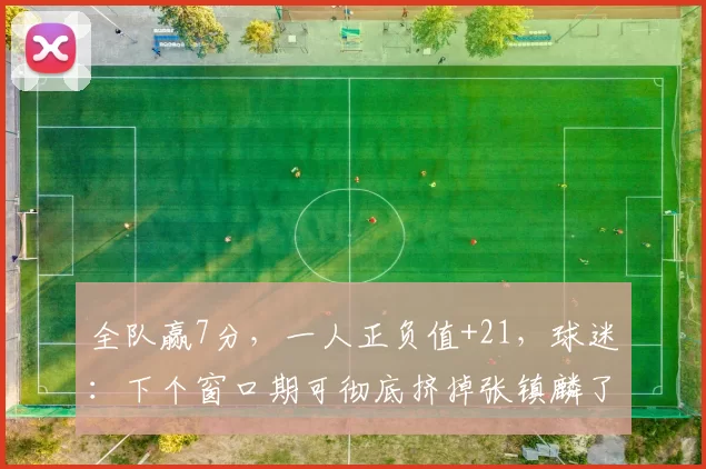 全队赢7分，一人正负值+21，球迷：下个窗口期可彻底挤掉张镇麟了