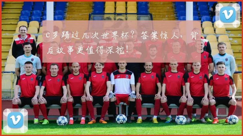 c罗踢过几次世界杯？答案惊人，背后故事更值得深挖！