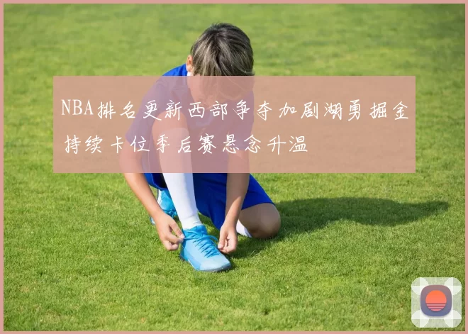 NBA排名更新西部争夺加剧湖勇掘金持续卡位季后赛悬念升温