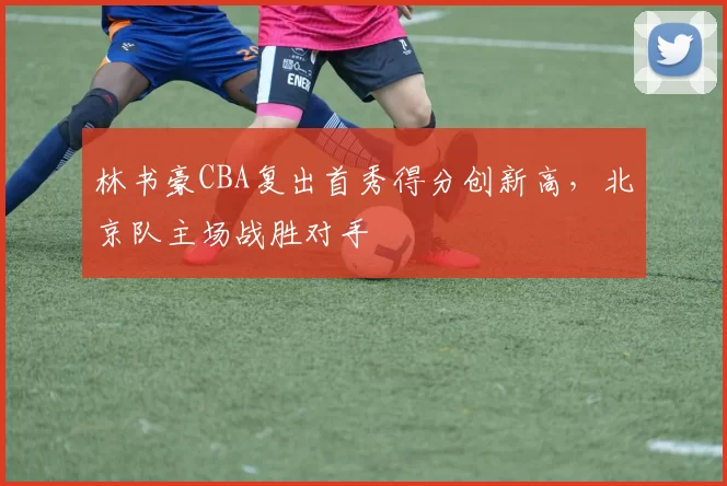 林书豪CBA复出首秀得分创新高，北京队主场战胜对手