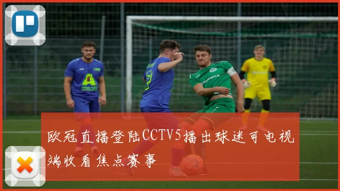 欧冠直播登陆CCTV5播出球迷可电视端收看焦点赛事