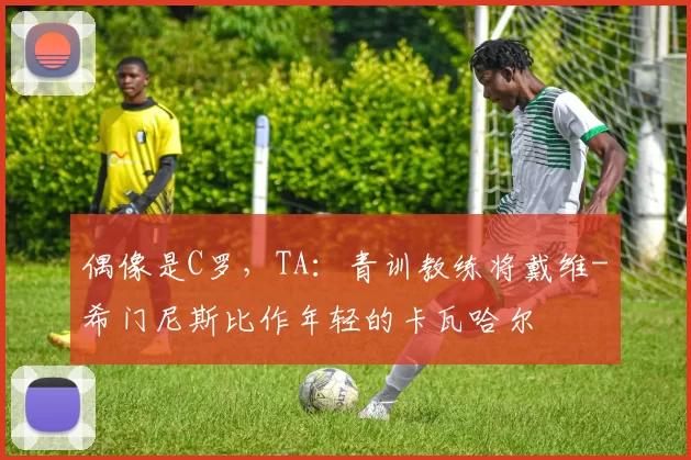 偶像是C罗，TA：青训教练将戴维-希门尼斯比作年轻的卡瓦哈尔
