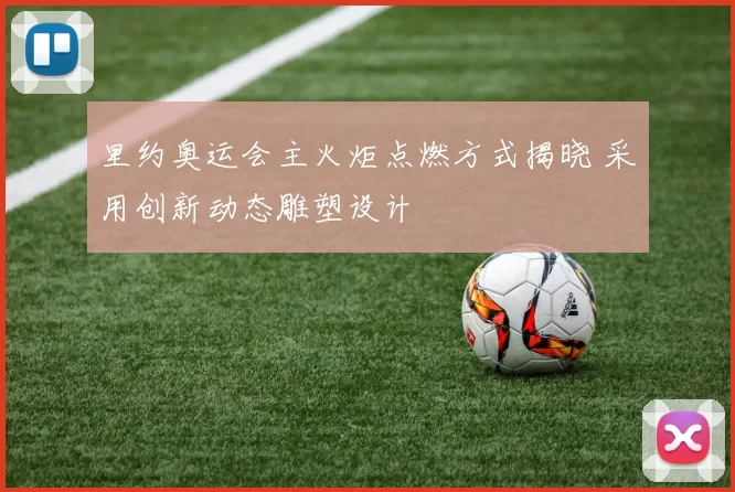 里约奥运会主火炬点燃方式揭晓 采用创新动态雕塑设计