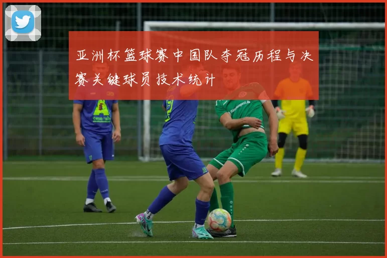 亚洲杯篮球赛中国队夺冠历程与决赛关键球员技术统计