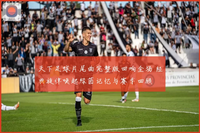 天下足球片尾曲完整版回响全场 经典旋律唤起绿茵记忆与赛季回顾
