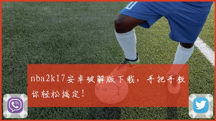 nba2k17安卓破解版下载，手把手教你轻松搞定！