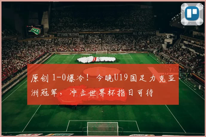 原创 1-0爆冷！今晚U19国足力克亚洲冠军，冲击世界杯指日可待