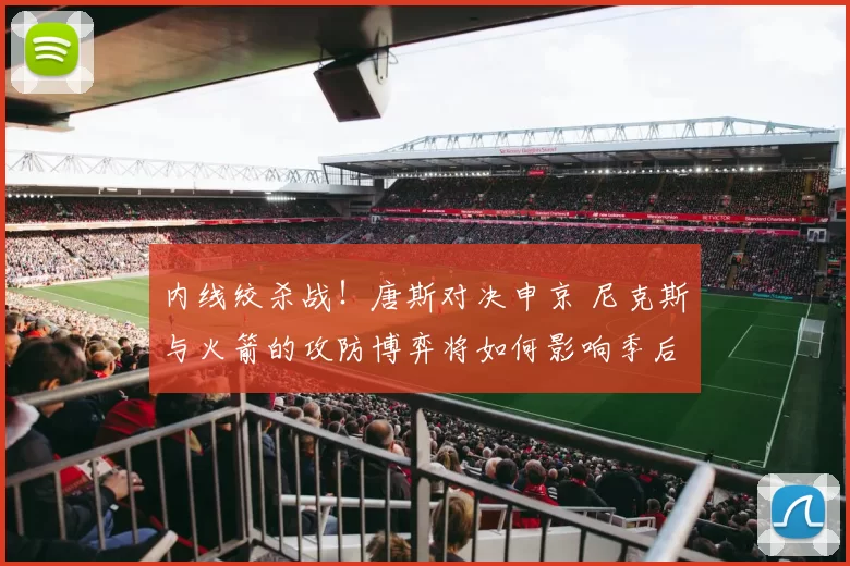 内线绞杀战！唐斯对决申京 尼克斯与火箭的攻防博弈将如何影响季后赛格局？