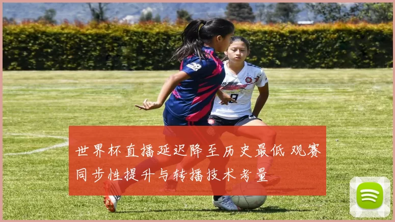 世界杯直播延迟降至历史最低 观赛同步性提升与转播技术考量