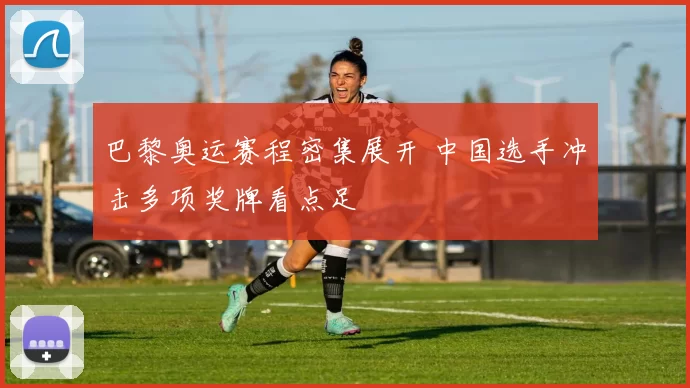 巴黎奥运赛程密集展开 中国选手冲击多项奖牌看点足