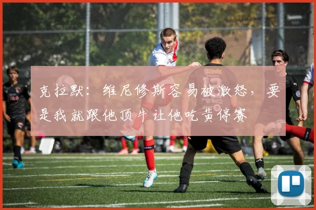 克拉默：维尼修斯容易被激怒，要是我就跟他顶牛让他吃黄停赛