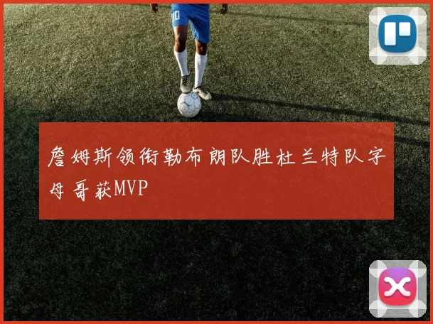 詹姆斯领衔勒布朗队胜杜兰特队字母哥获MVP