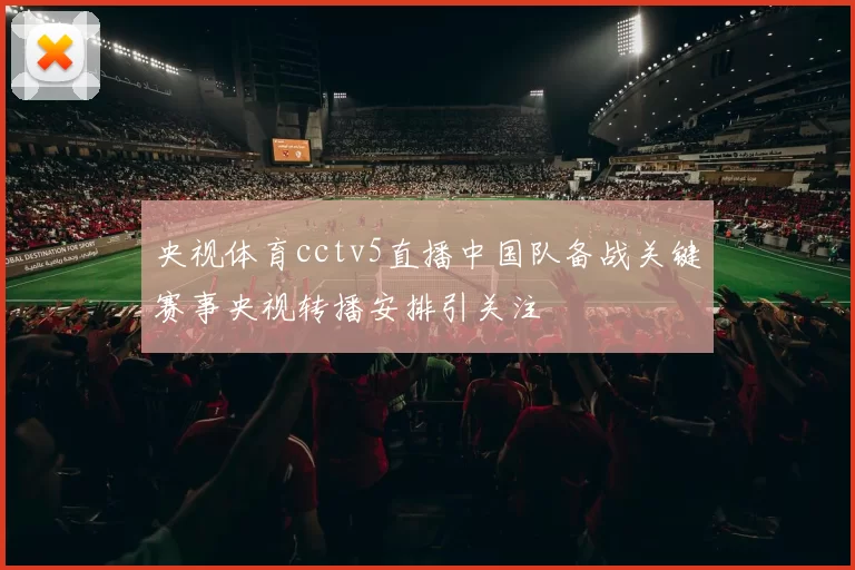 央视体育cctv5直播中国队备战关键赛事央视转播安排引关注