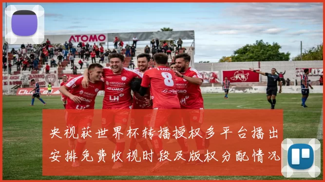 央视获世界杯转播授权多平台播出安排免费收视时段及版权分配情况