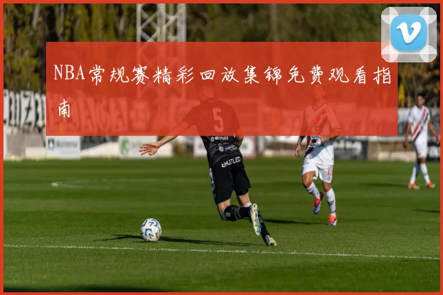 NBA常规赛精彩回放集锦免费观看指南