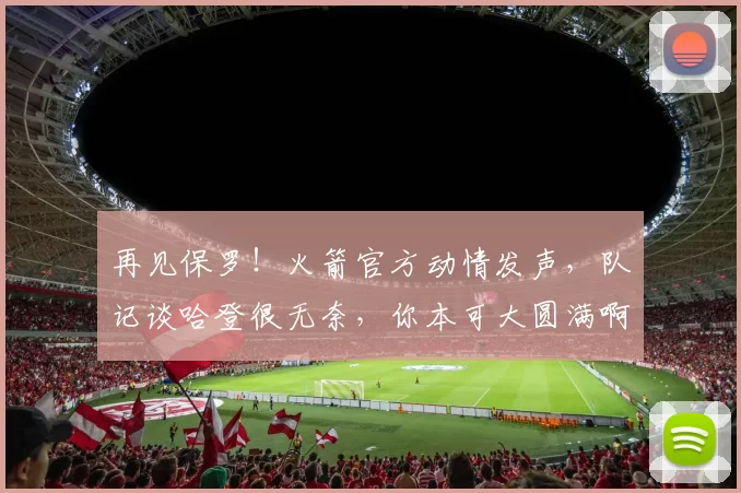 再见保罗！火箭官方动情发声，队记谈哈登很无奈，你本可大圆满啊