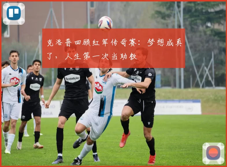 克洛普回顾红军传奇赛：梦想成真了，人生第一次当助教