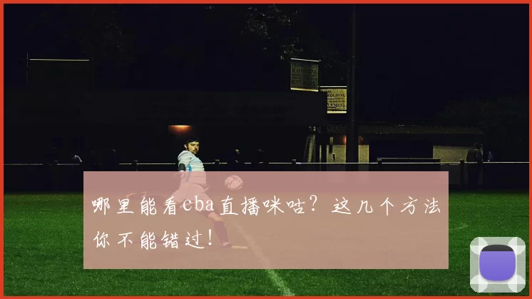 哪里能看cba直播咪咕？这几个方法你不能错过！