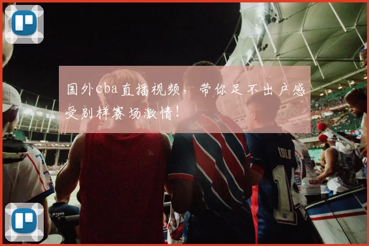 国外cba直播视频，带你足不出户感受别样赛场激情！