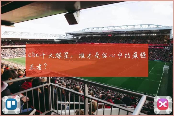 cba十大球星，谁才是你心中的最强王者？