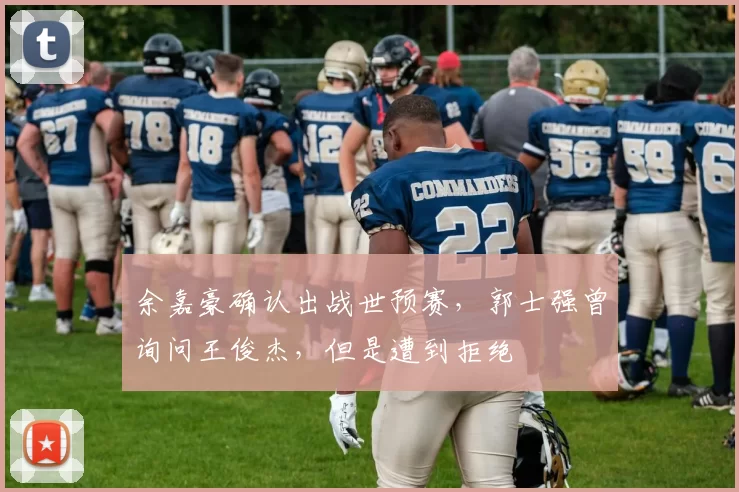 余嘉豪确认出战世预赛，郭士强曾询问王俊杰，但是遭到拒绝