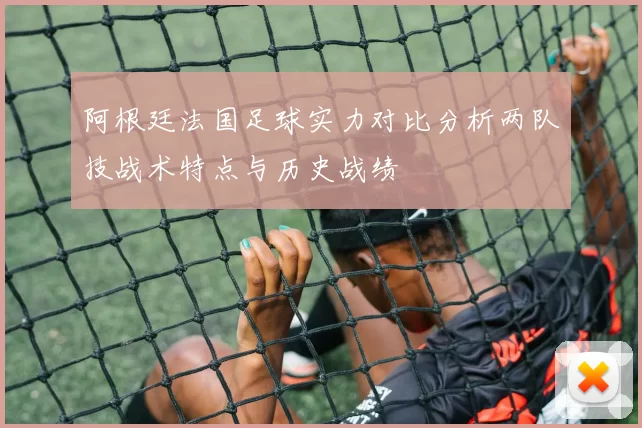 阿根廷法国足球实力对比分析两队技战术特点与历史战绩