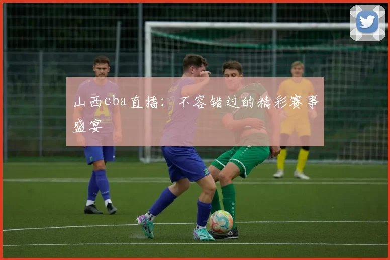 山西cba直播:不容错过的精彩赛事盛宴