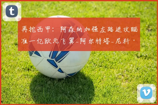 再挖西甲：阿森纳加强左路进攻瞄准一亿欧元飞翼_阿尔特塔_尼科·威廉姆斯_左边锋