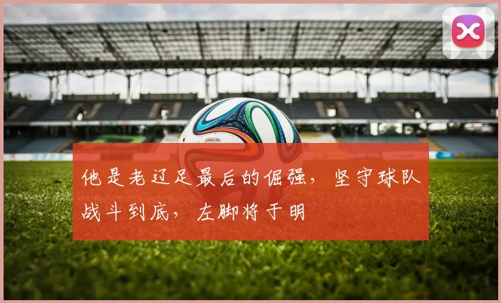 他是老辽足最后的倔强，坚守球队战斗到底，左脚将于明