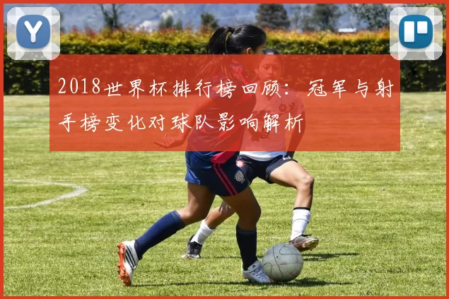 2018世界杯排行榜回顾:冠军与射手榜变化对球队影响解析
