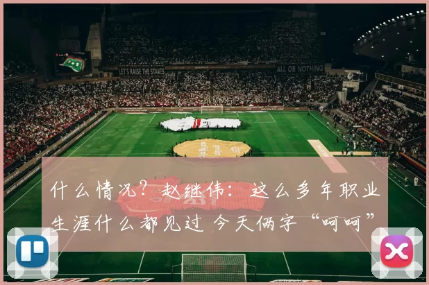 什么情况？赵继伟：这么多年职业生涯什么都见过 今天俩字“呵呵”