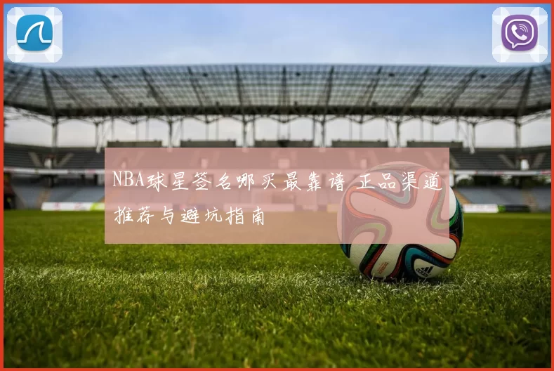 NBA球星签名哪买最靠谱 正品渠道推荐与避坑指南