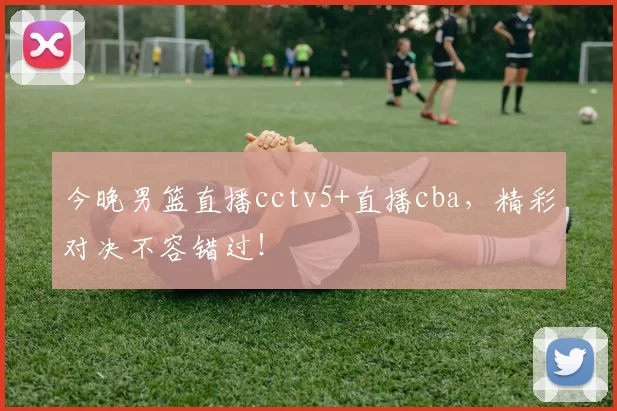今晚男篮直播cctv5+直播cba，精彩对决不容错过！