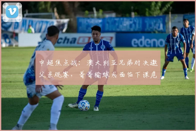 中超焦点战：澳大利亚兄弟对决邀父亲观赛，哥哥输球或面临下课危机_比赛_约翰·阿洛伊西_罗斯·阿洛伊西