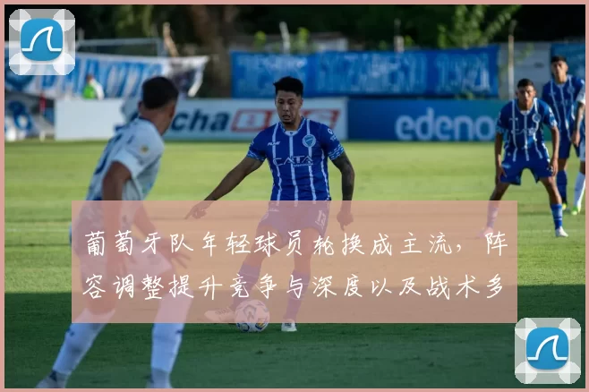 葡萄牙队年轻球员轮换成主流，阵容调整提升竞争与深度以及战术多样化