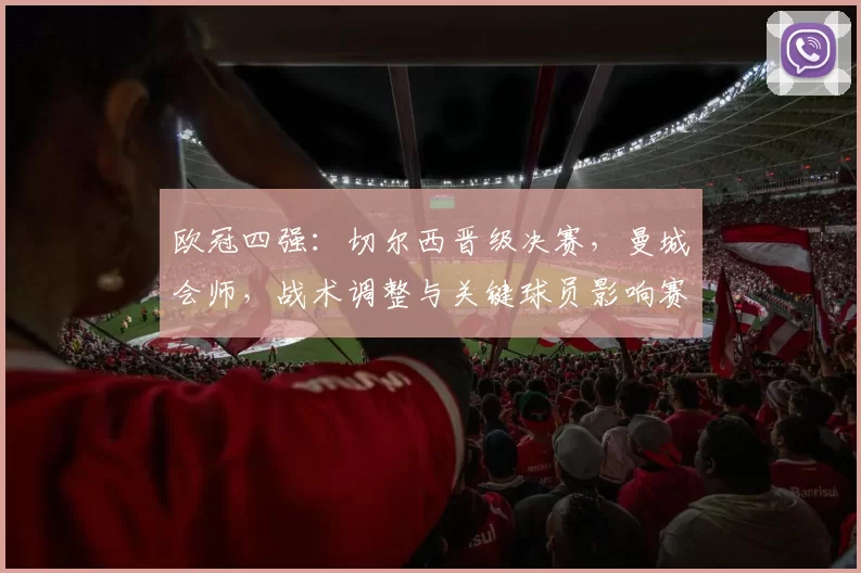 欧冠四强：切尔西晋级决赛，曼城会师，战术调整与关键球员影响赛果