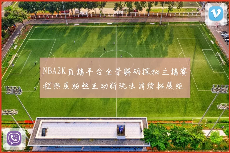 NBA2K直播平台全景解码探秘主播赛程热度粉丝互动新玩法持续拓展矩阵