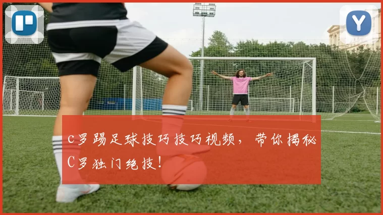 c罗踢足球技巧技巧视频，带你揭秘C罗独门绝技！