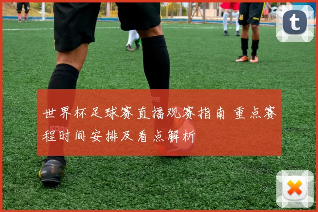 世界杯足球赛直播观赛指南 重点赛程时间安排及看点解析