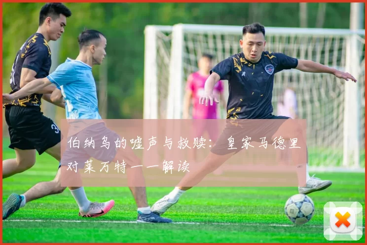 伯纳乌的嘘声与救赎：皇家马德里对莱万特一一解读