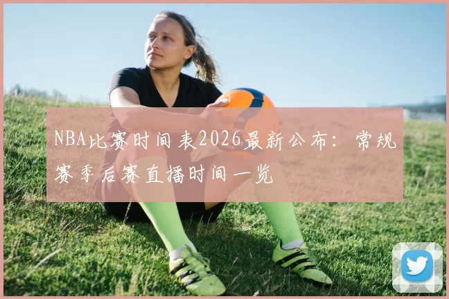 NBA比赛时间表2026最新公布：常规赛季后赛直播时间一览