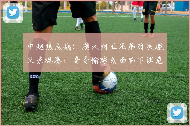 中超焦点战：澳大利亚兄弟对决邀父亲观赛，哥哥输球或面临下课危机_比赛_约翰·阿洛伊西_罗斯·阿洛伊西
