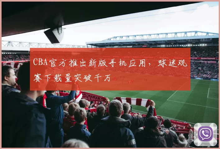 CBA官方推出新版手机应用，球迷观赛下载量突破千万