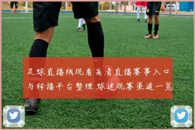 足球直播线观看高清直播赛事入口与转播平台整理 球迷观赛渠道一览