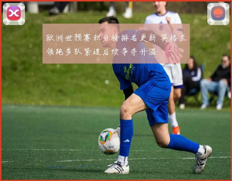 欧洲世预赛积分榜排名更新 英格兰领跑多队紧追后续争夺升温
