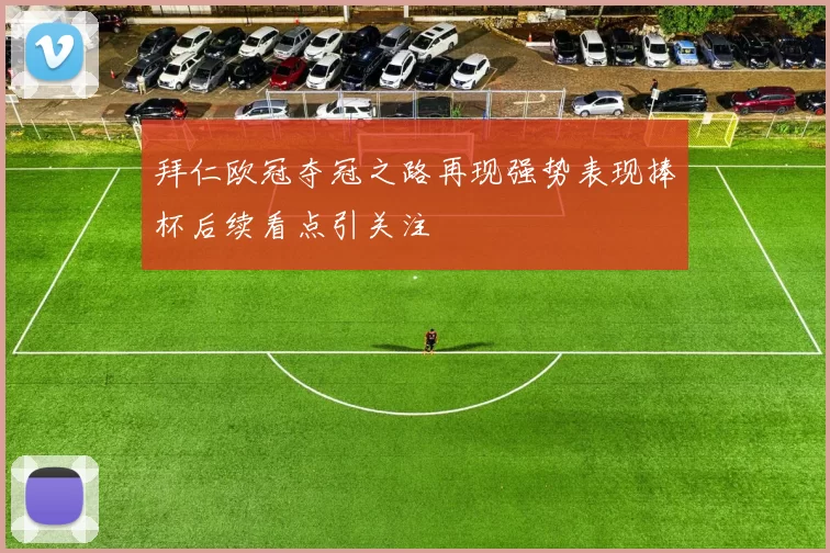 拜仁欧冠夺冠之路再现强势表现捧杯后续看点引关注