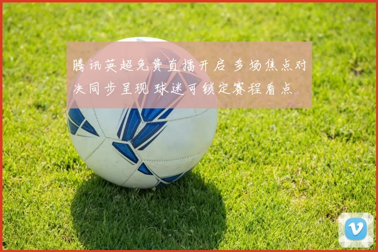 腾讯英超免费直播开启 多场焦点对决同步呈现 球迷可锁定赛程看点