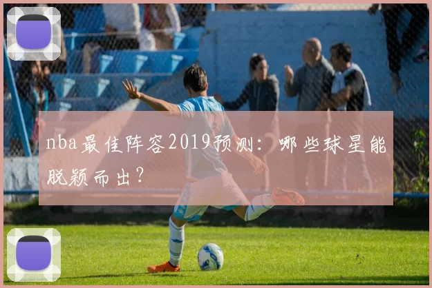 nba最佳阵容2019预测：哪些球星能脱颖而出？